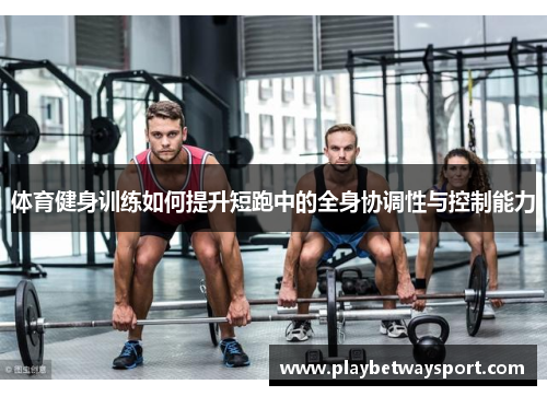 体育健身训练如何提升短跑中的全身协调性与控制能力
